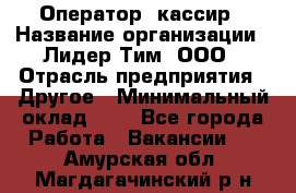 Оператор -кассир › Название организации ­ Лидер Тим, ООО › Отрасль предприятия ­ Другое › Минимальный оклад ­ 1 - Все города Работа » Вакансии   . Амурская обл.,Магдагачинский р-н